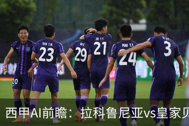 西甲AI前瞻：拉科鲁尼亚vs皇家贝蒂斯，刚赢皇马的贝蒂斯碰升级黑马拉科